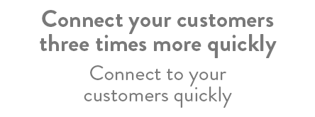 Connect your customers three times more quickly